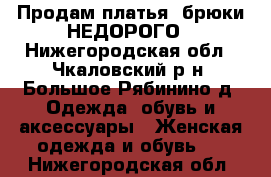 Продам платья. брюки НЕДОРОГО - Нижегородская обл., Чкаловский р-н, Большое Рябинино д. Одежда, обувь и аксессуары » Женская одежда и обувь   . Нижегородская обл.